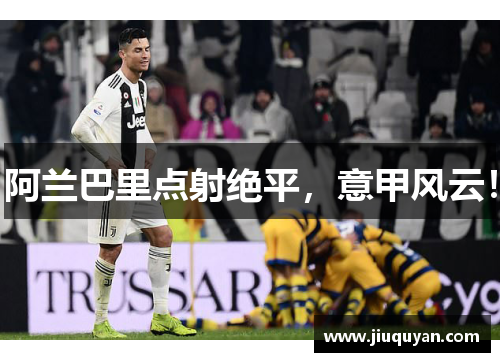 阿兰巴里点射绝平,意甲风云! 阿兰巴里点射绝平,意甲风云!