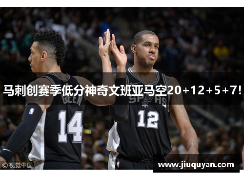 马刺创赛季低分神奇文班亚马空20+12+5+7! 马刺创赛季低分神奇文班亚马空20+12+5+7!