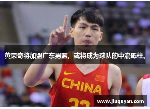 黄荣奇将加盟广东男篮，或将成为球队的中流砥柱。