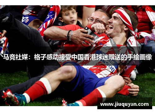 马竞社媒：格子感动接受中国香港球迷赠送的手绘画像