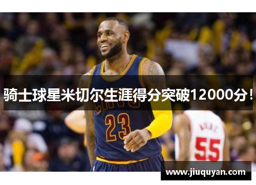 骑士球星米切尔生涯得分突破12000分！