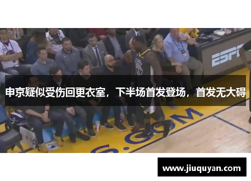 申京疑似受伤回更衣室，下半场首发登场，首发无大碍