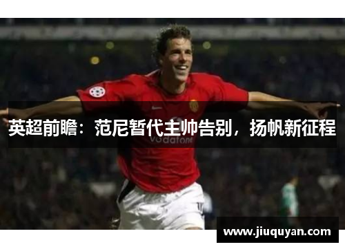 英超前瞻：范尼暂代主帅告别，扬帆新征程