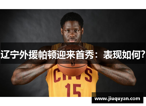 辽宁外援帕顿迎来首秀：表现如何？